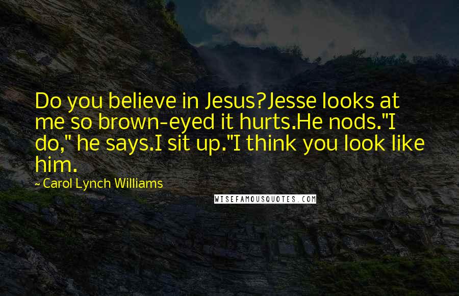 Carol Lynch Williams Quotes: Do you believe in Jesus?Jesse looks at me so brown-eyed it hurts.He nods."I do," he says.I sit up."I think you look like him.