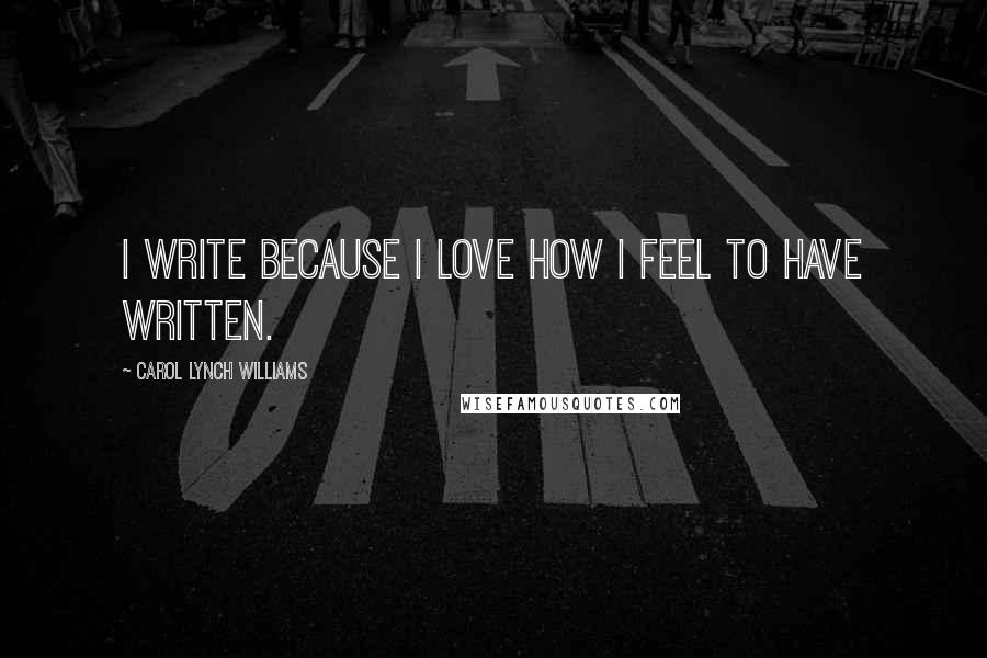 Carol Lynch Williams Quotes: I write because I love how I feel to have written.