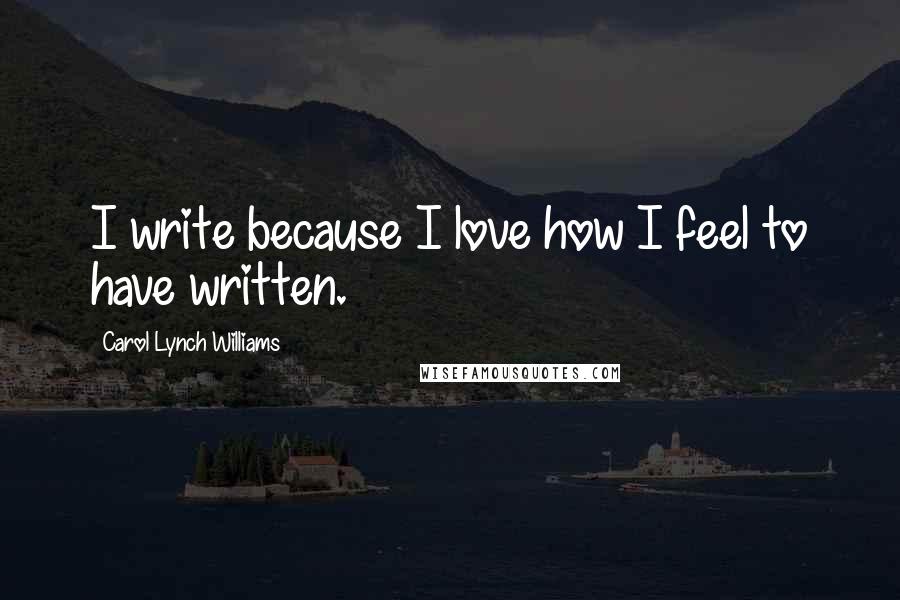 Carol Lynch Williams Quotes: I write because I love how I feel to have written.