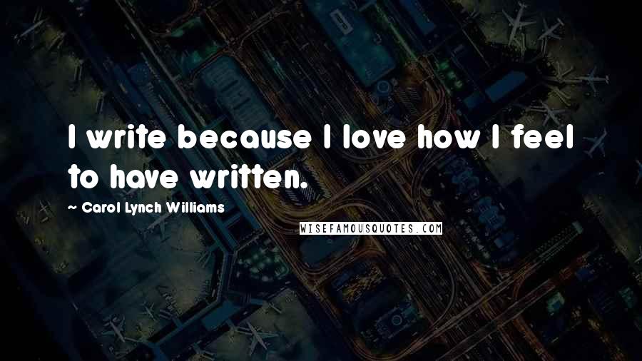 Carol Lynch Williams Quotes: I write because I love how I feel to have written.