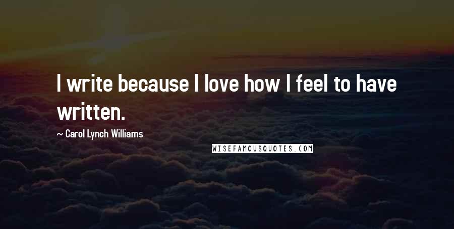 Carol Lynch Williams Quotes: I write because I love how I feel to have written.