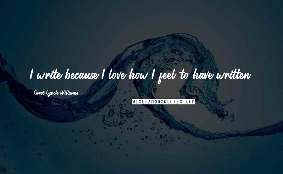 Carol Lynch Williams Quotes: I write because I love how I feel to have written.