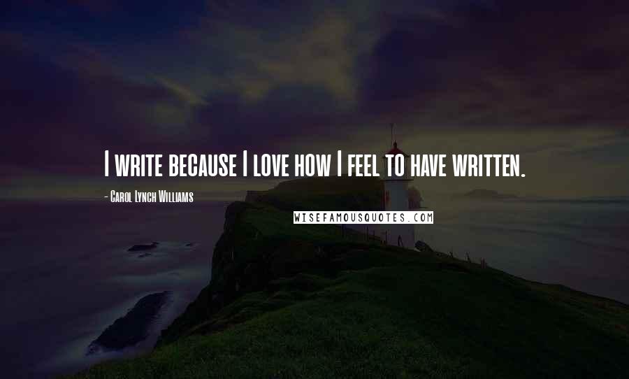 Carol Lynch Williams Quotes: I write because I love how I feel to have written.