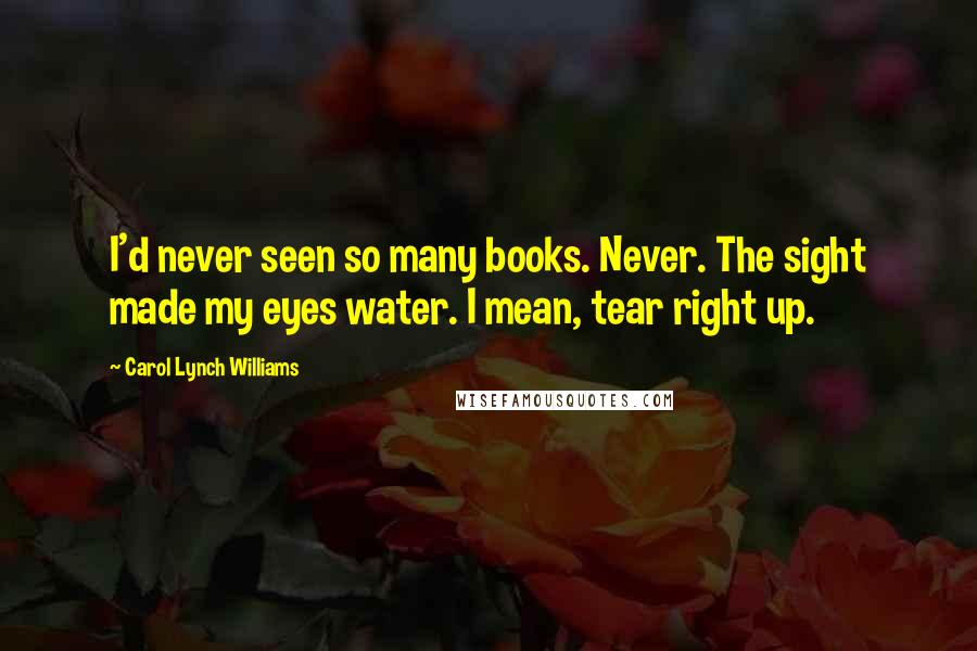 Carol Lynch Williams Quotes: I'd never seen so many books. Never. The sight made my eyes water. I mean, tear right up.