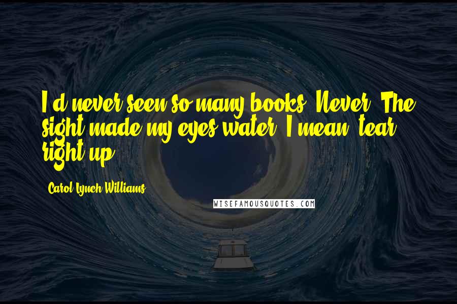 Carol Lynch Williams Quotes: I'd never seen so many books. Never. The sight made my eyes water. I mean, tear right up.