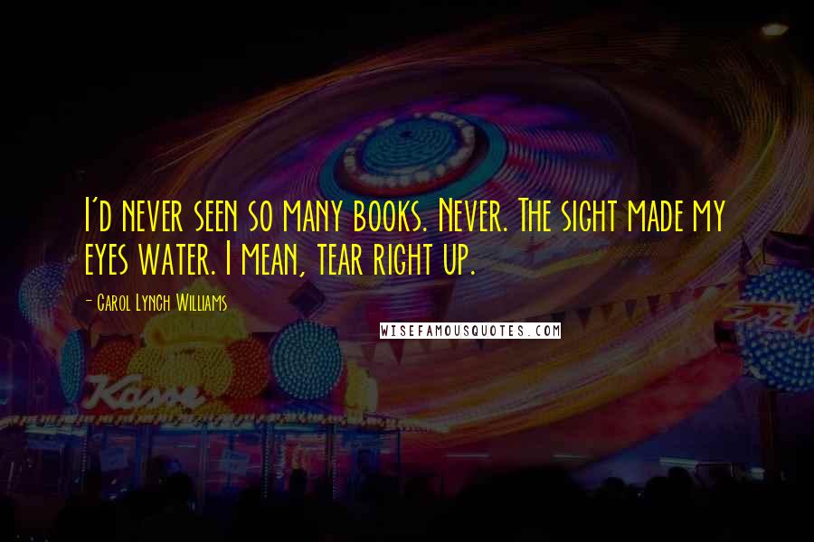 Carol Lynch Williams Quotes: I'd never seen so many books. Never. The sight made my eyes water. I mean, tear right up.