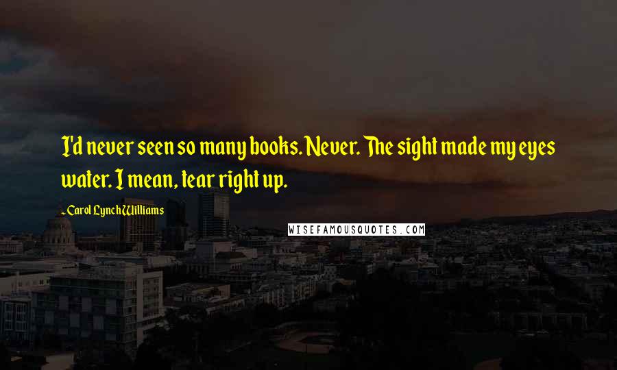 Carol Lynch Williams Quotes: I'd never seen so many books. Never. The sight made my eyes water. I mean, tear right up.