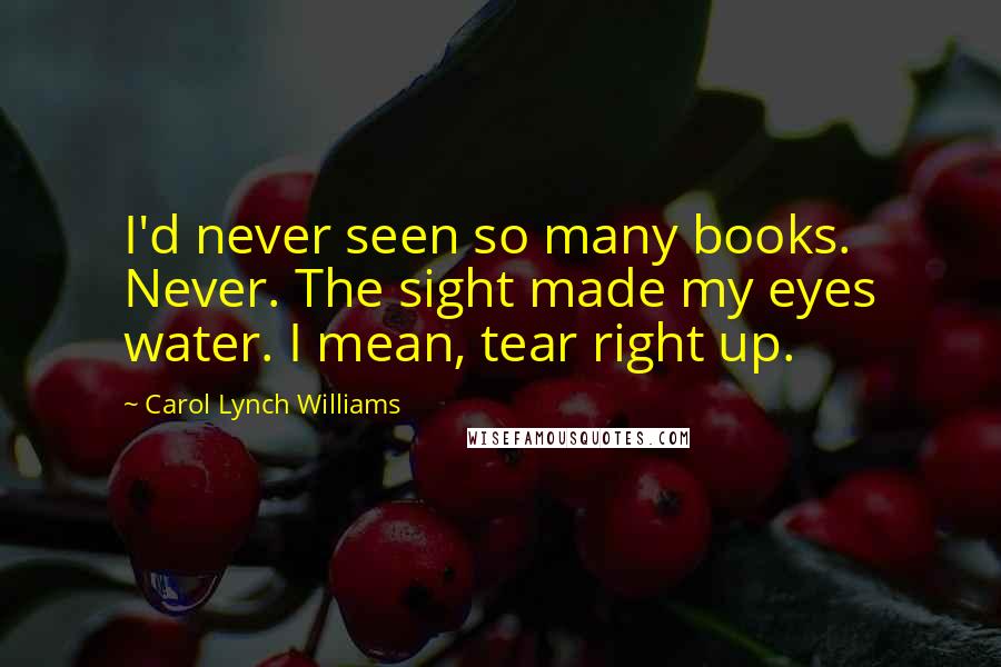 Carol Lynch Williams Quotes: I'd never seen so many books. Never. The sight made my eyes water. I mean, tear right up.