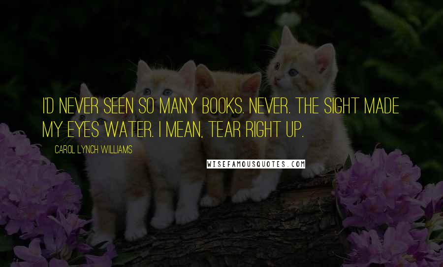 Carol Lynch Williams Quotes: I'd never seen so many books. Never. The sight made my eyes water. I mean, tear right up.