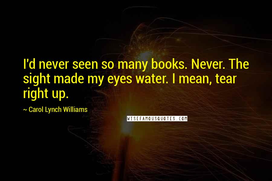 Carol Lynch Williams Quotes: I'd never seen so many books. Never. The sight made my eyes water. I mean, tear right up.