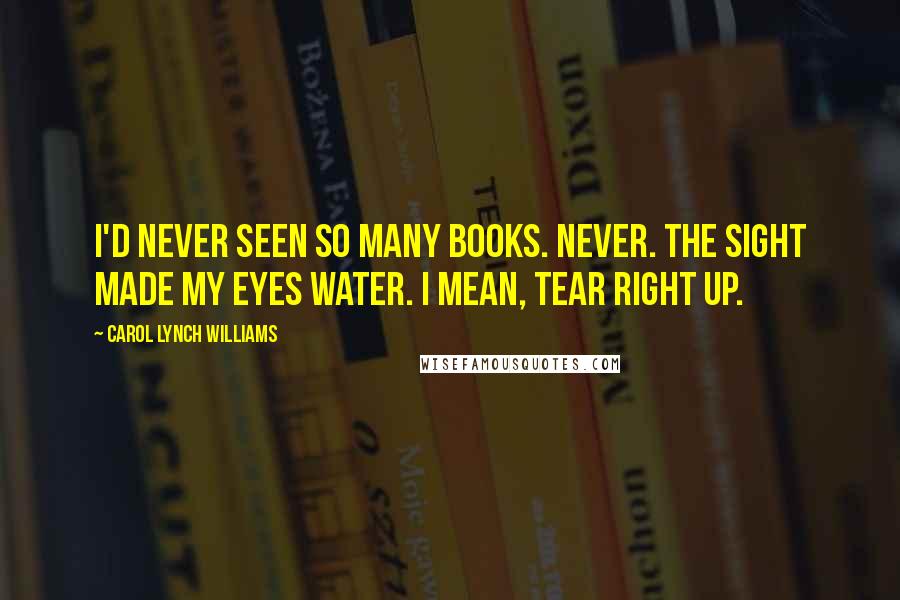 Carol Lynch Williams Quotes: I'd never seen so many books. Never. The sight made my eyes water. I mean, tear right up.