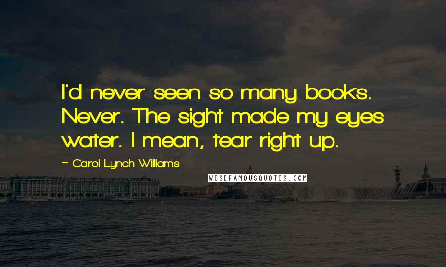 Carol Lynch Williams Quotes: I'd never seen so many books. Never. The sight made my eyes water. I mean, tear right up.