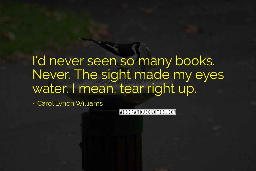 Carol Lynch Williams Quotes: I'd never seen so many books. Never. The sight made my eyes water. I mean, tear right up.