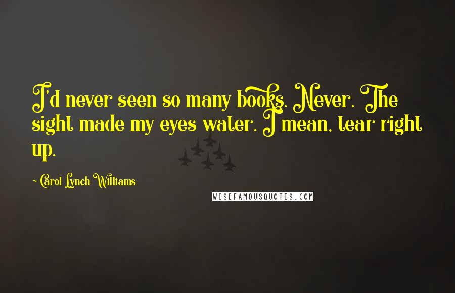 Carol Lynch Williams Quotes: I'd never seen so many books. Never. The sight made my eyes water. I mean, tear right up.