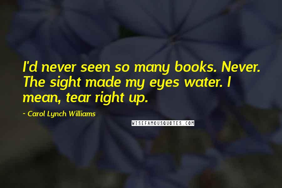 Carol Lynch Williams Quotes: I'd never seen so many books. Never. The sight made my eyes water. I mean, tear right up.