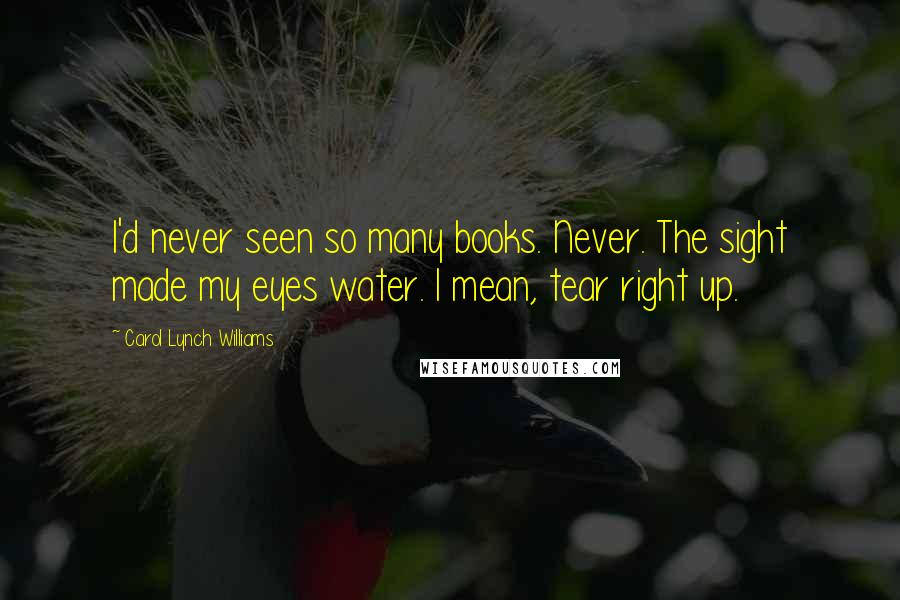 Carol Lynch Williams Quotes: I'd never seen so many books. Never. The sight made my eyes water. I mean, tear right up.