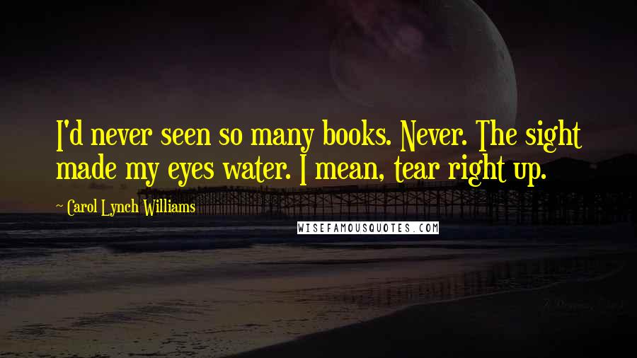 Carol Lynch Williams Quotes: I'd never seen so many books. Never. The sight made my eyes water. I mean, tear right up.