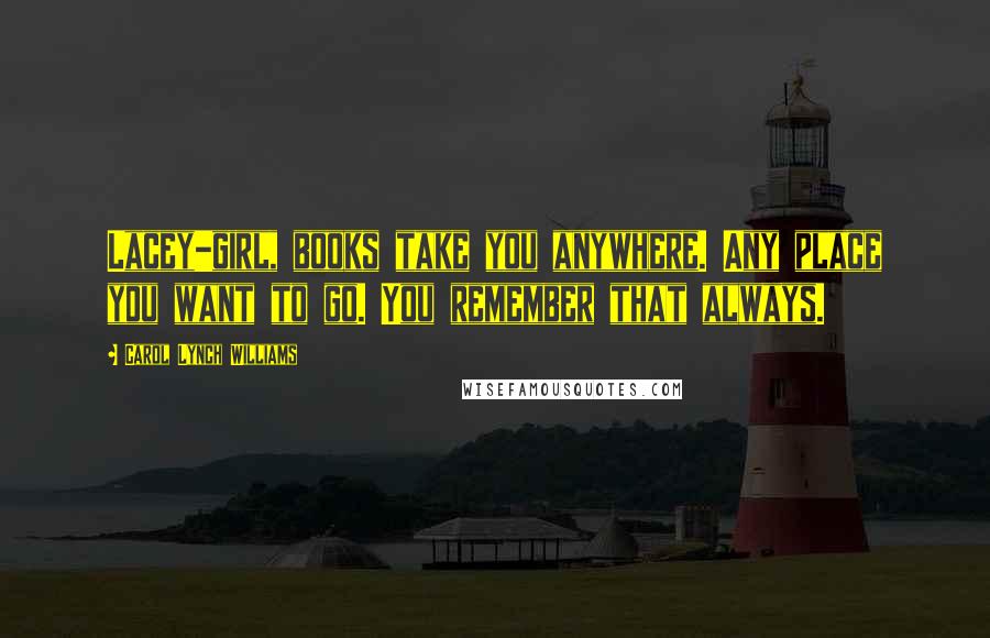 Carol Lynch Williams Quotes: Lacey-girl, books take you anywhere. Any place you want to go. You remember that always.