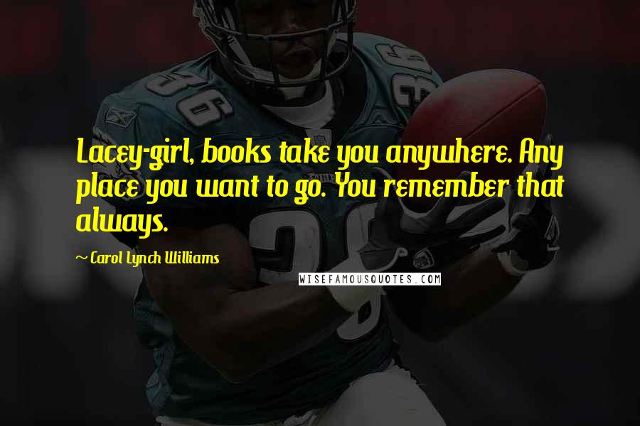 Carol Lynch Williams Quotes: Lacey-girl, books take you anywhere. Any place you want to go. You remember that always.