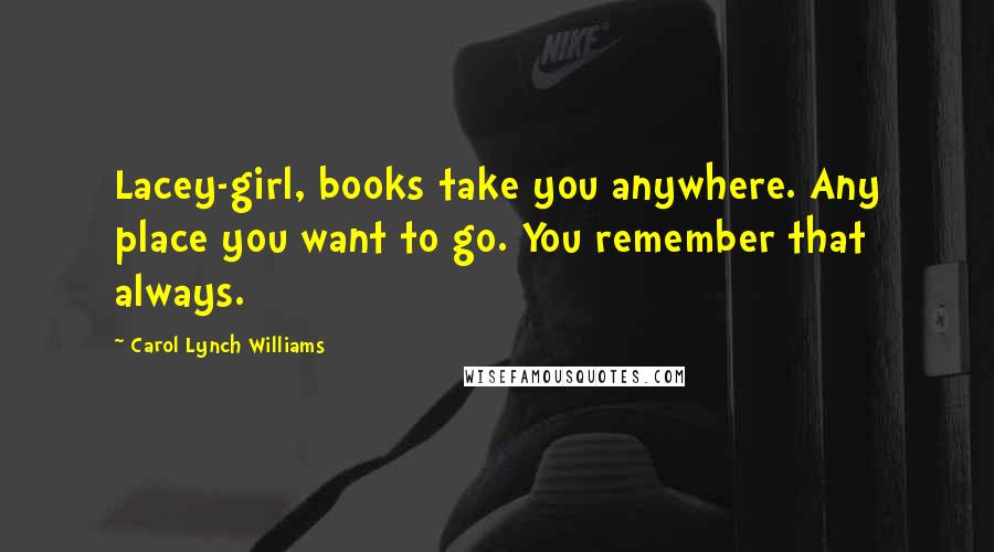 Carol Lynch Williams Quotes: Lacey-girl, books take you anywhere. Any place you want to go. You remember that always.