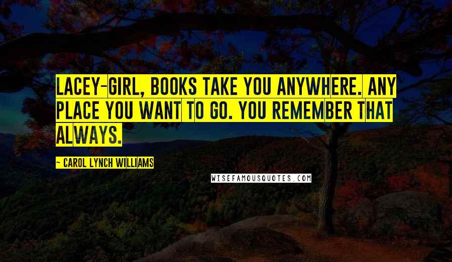 Carol Lynch Williams Quotes: Lacey-girl, books take you anywhere. Any place you want to go. You remember that always.