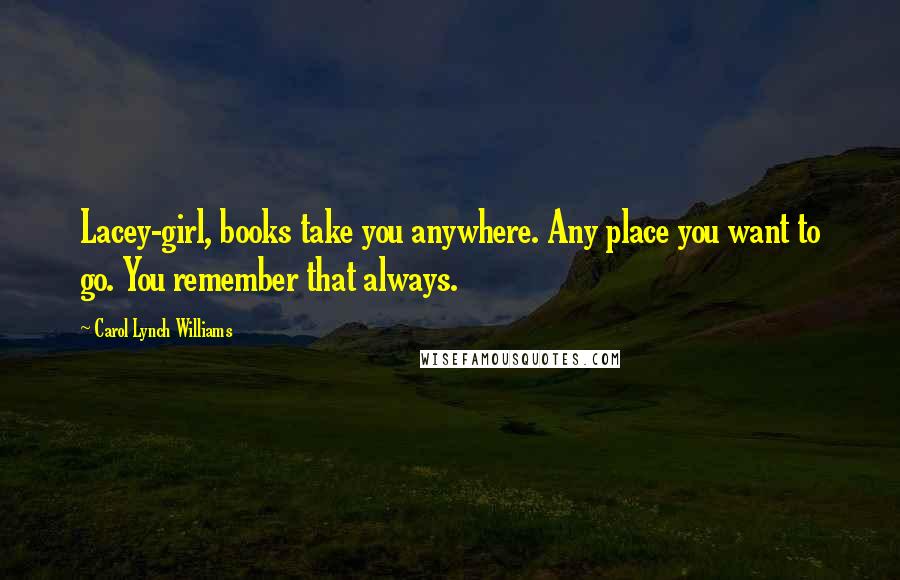 Carol Lynch Williams Quotes: Lacey-girl, books take you anywhere. Any place you want to go. You remember that always.