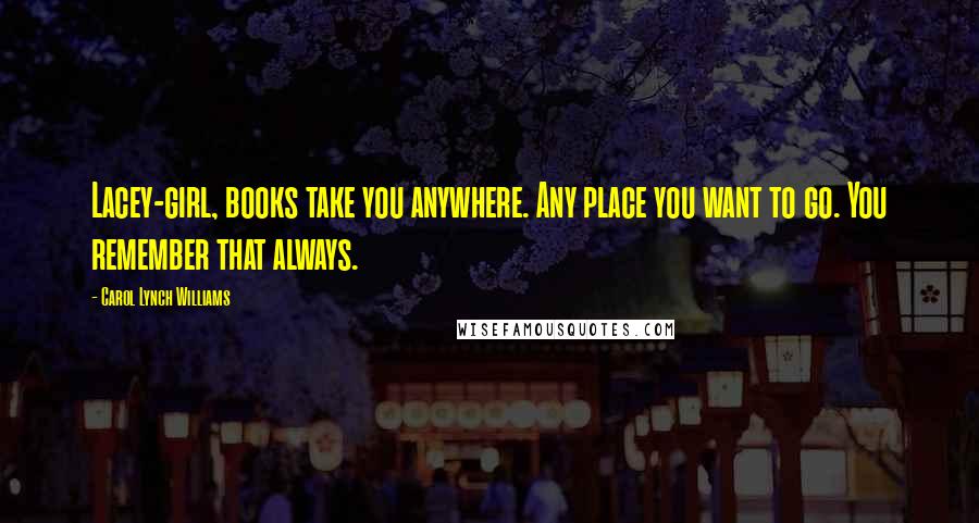 Carol Lynch Williams Quotes: Lacey-girl, books take you anywhere. Any place you want to go. You remember that always.