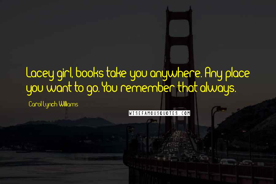 Carol Lynch Williams Quotes: Lacey-girl, books take you anywhere. Any place you want to go. You remember that always.