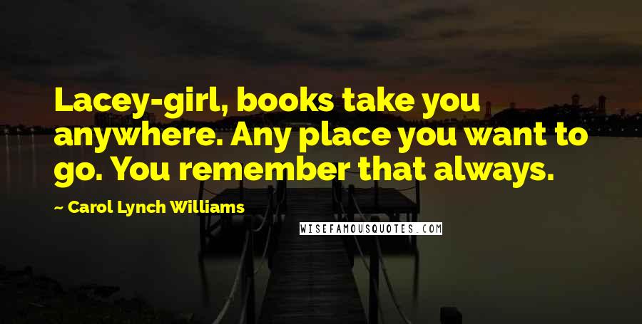 Carol Lynch Williams Quotes: Lacey-girl, books take you anywhere. Any place you want to go. You remember that always.