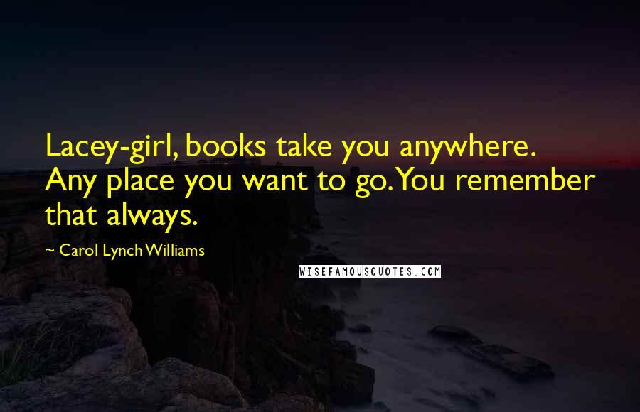 Carol Lynch Williams Quotes: Lacey-girl, books take you anywhere. Any place you want to go. You remember that always.