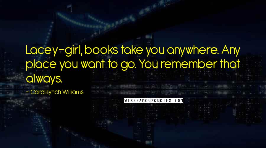 Carol Lynch Williams Quotes: Lacey-girl, books take you anywhere. Any place you want to go. You remember that always.