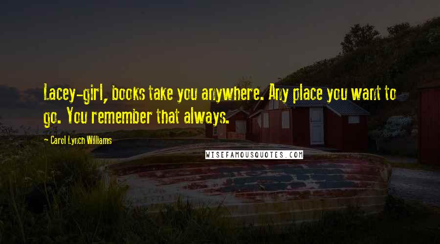 Carol Lynch Williams Quotes: Lacey-girl, books take you anywhere. Any place you want to go. You remember that always.