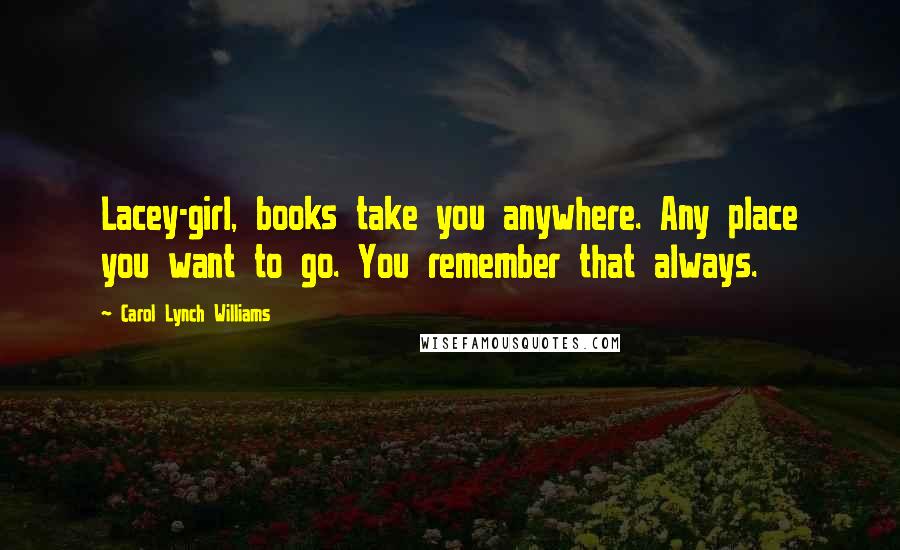 Carol Lynch Williams Quotes: Lacey-girl, books take you anywhere. Any place you want to go. You remember that always.