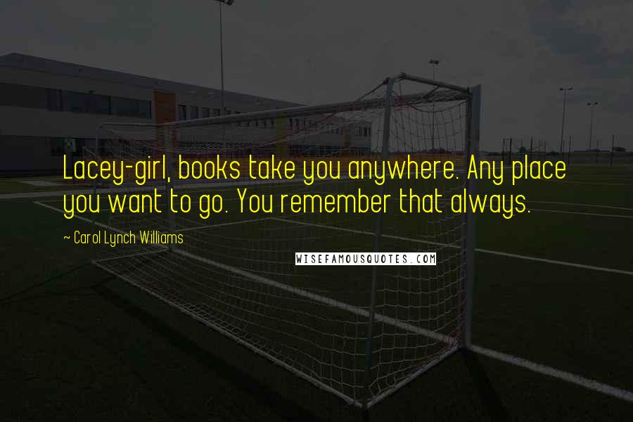 Carol Lynch Williams Quotes: Lacey-girl, books take you anywhere. Any place you want to go. You remember that always.