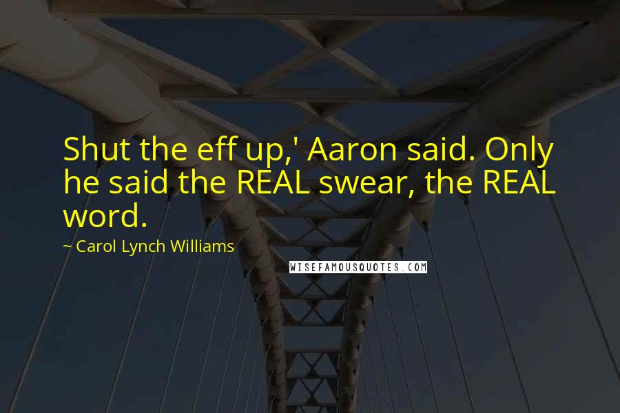 Carol Lynch Williams Quotes: Shut the eff up,' Aaron said. Only he said the REAL swear, the REAL word.