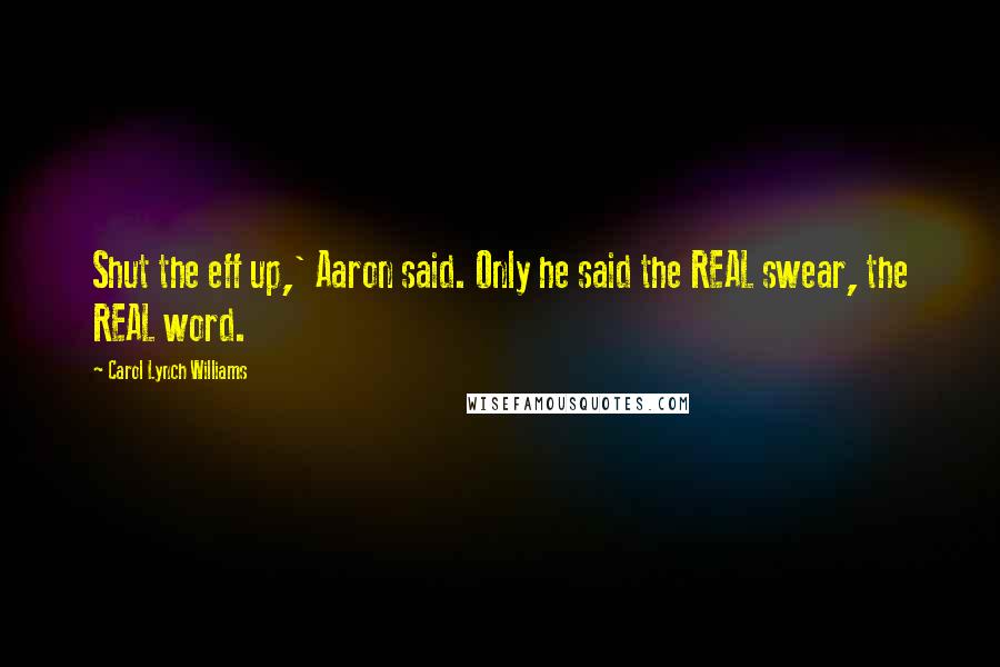 Carol Lynch Williams Quotes: Shut the eff up,' Aaron said. Only he said the REAL swear, the REAL word.