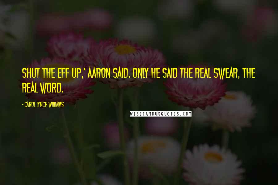 Carol Lynch Williams Quotes: Shut the eff up,' Aaron said. Only he said the REAL swear, the REAL word.