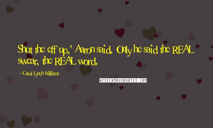 Carol Lynch Williams Quotes: Shut the eff up,' Aaron said. Only he said the REAL swear, the REAL word.