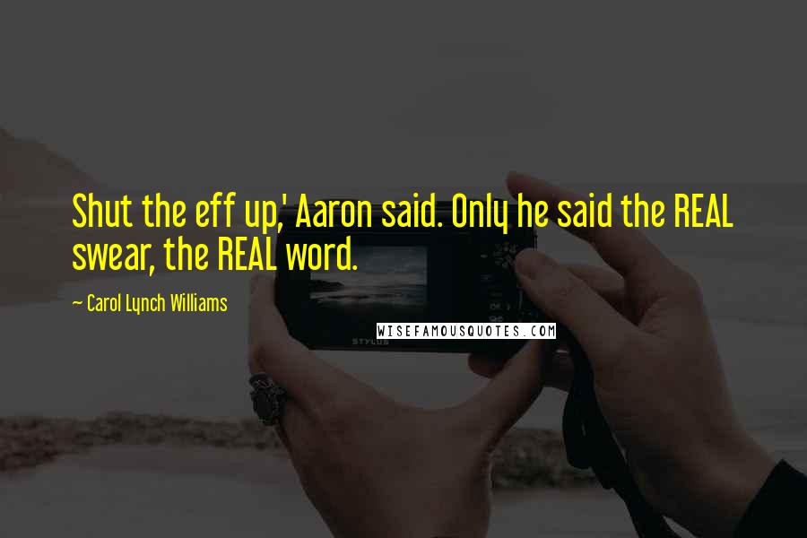 Carol Lynch Williams Quotes: Shut the eff up,' Aaron said. Only he said the REAL swear, the REAL word.