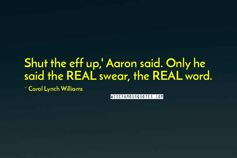 Carol Lynch Williams Quotes: Shut the eff up,' Aaron said. Only he said the REAL swear, the REAL word.