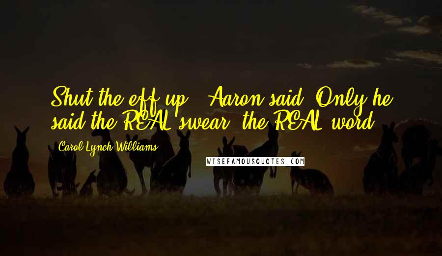 Carol Lynch Williams Quotes: Shut the eff up,' Aaron said. Only he said the REAL swear, the REAL word.