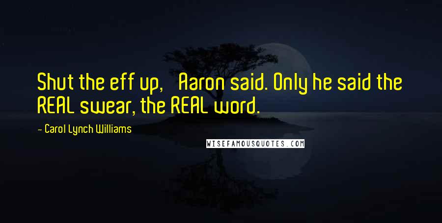 Carol Lynch Williams Quotes: Shut the eff up,' Aaron said. Only he said the REAL swear, the REAL word.