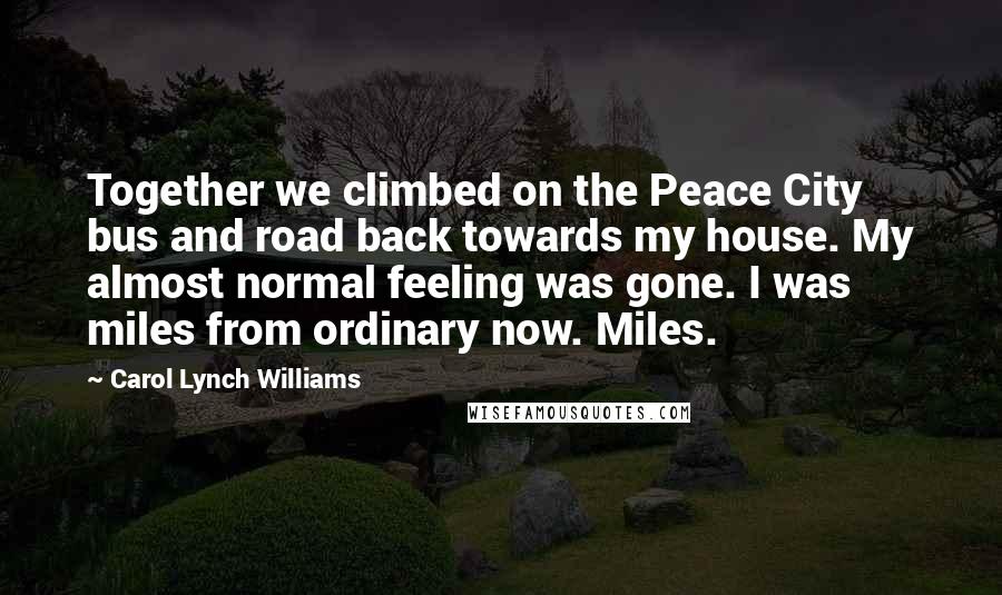 Carol Lynch Williams Quotes: Together we climbed on the Peace City bus and road back towards my house. My almost normal feeling was gone. I was miles from ordinary now. Miles.