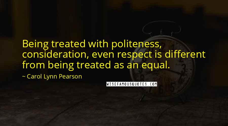 Carol Lynn Pearson Quotes: Being treated with politeness, consideration, even respect is different from being treated as an equal.