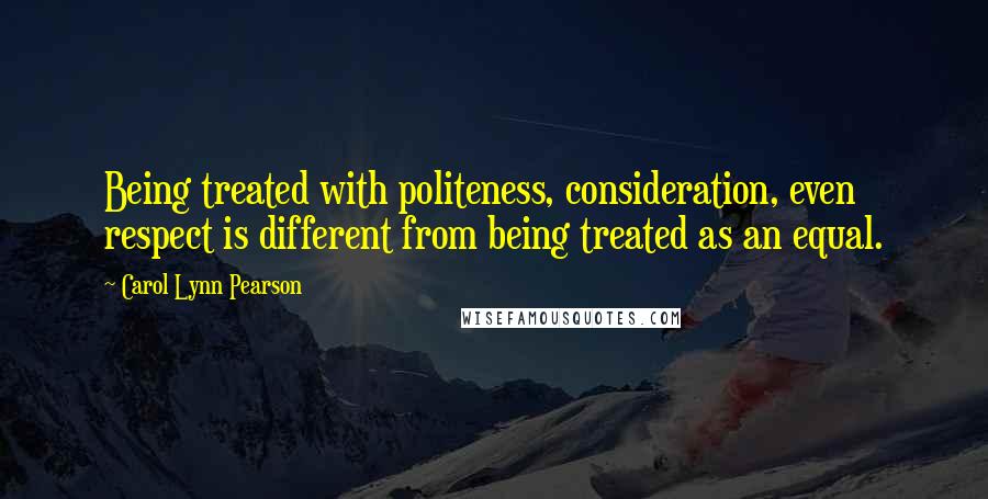 Carol Lynn Pearson Quotes: Being treated with politeness, consideration, even respect is different from being treated as an equal.
