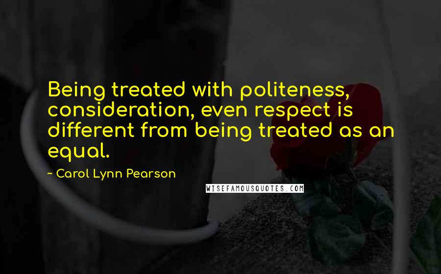 Carol Lynn Pearson Quotes: Being treated with politeness, consideration, even respect is different from being treated as an equal.