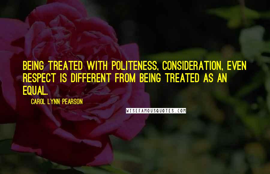 Carol Lynn Pearson Quotes: Being treated with politeness, consideration, even respect is different from being treated as an equal.