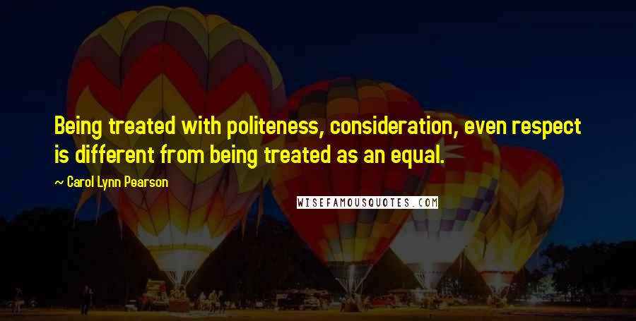 Carol Lynn Pearson Quotes: Being treated with politeness, consideration, even respect is different from being treated as an equal.