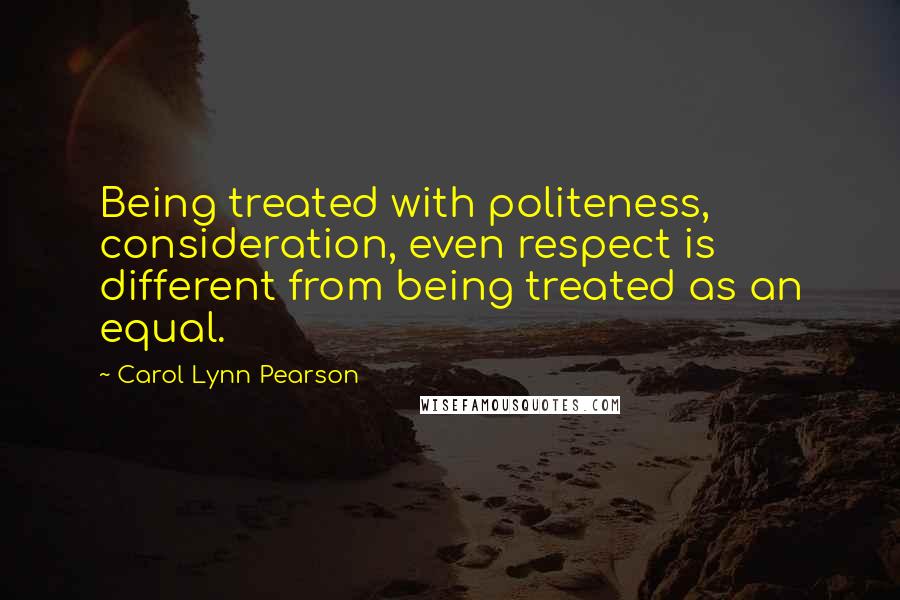 Carol Lynn Pearson Quotes: Being treated with politeness, consideration, even respect is different from being treated as an equal.