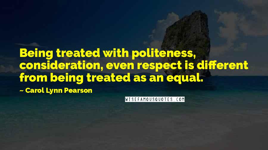 Carol Lynn Pearson Quotes: Being treated with politeness, consideration, even respect is different from being treated as an equal.